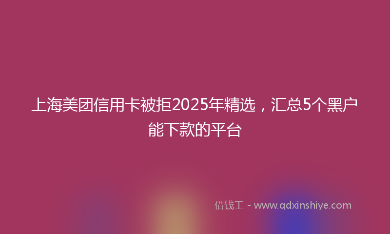 上海美团信用卡被拒2025年精选，汇总5个黑户能下款的平台