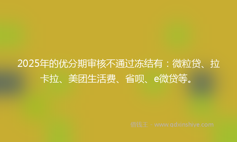 2025年的优分期审核不通过冻结有：微粒贷、拉卡拉、美团生活费、省呗、e微贷等。