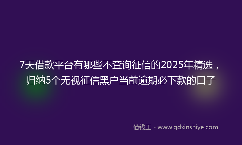 7天借款平台有哪些不查询征信的2025年精选，归纳5个无视征信黑户当前逾期必下款的口子