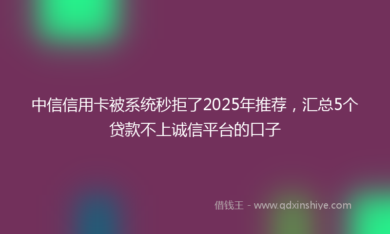 中信信用卡被系统秒拒了2025年推荐，汇总5个贷款不上诚信平台的口子