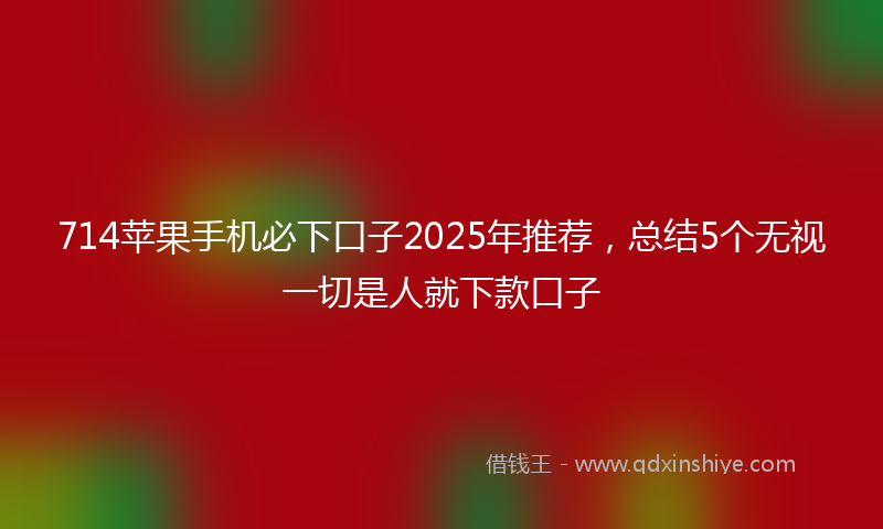 714苹果手机必下口子2025年推荐，总结5个无视一切是人就下款口子
