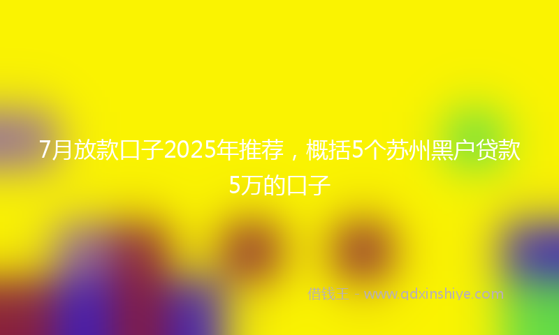 7月放款口子2025年推荐，概括5个苏州黑户贷款5万的口子
