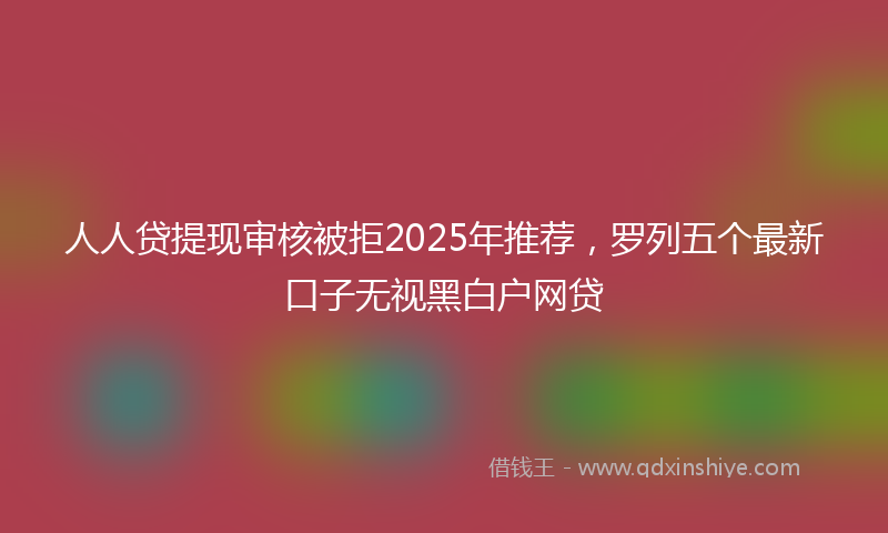 人人贷提现审核被拒2025年推荐，罗列五个最新口子无视黑白户网贷