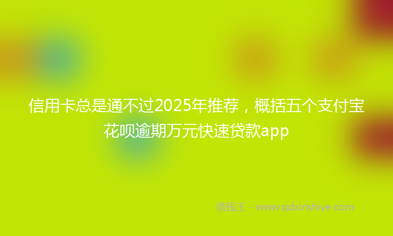 信用卡总是通不过2025年推荐，概括五个支付宝花呗逾期万元快速贷款app