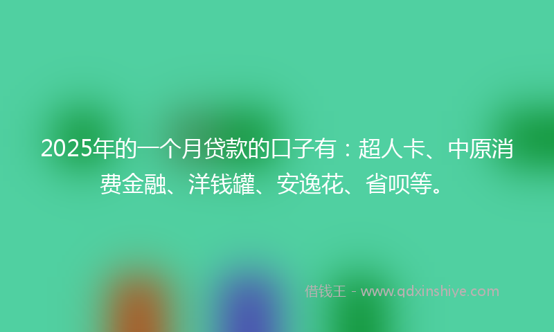 2025年的一个月贷款的口子有：超人卡、中原消费金融、洋钱罐、安逸花、省呗等。