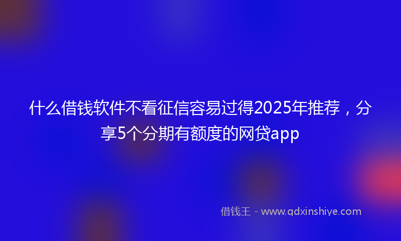 什么借钱软件不看征信容易过得2025年推荐，分享5个分期有额度的网贷app