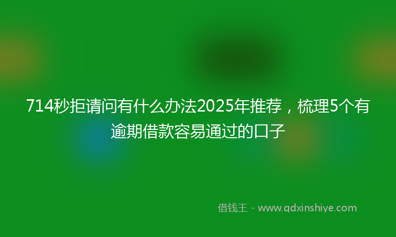 714秒拒请问有什么办法2025年推荐，梳理5个有逾期借款容易通过的口子