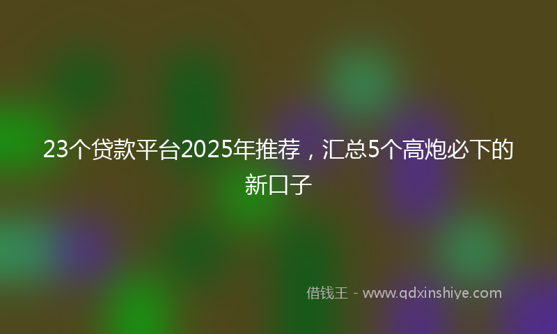 23个贷款平台2025年推荐，汇总5个高炮必下的新口子