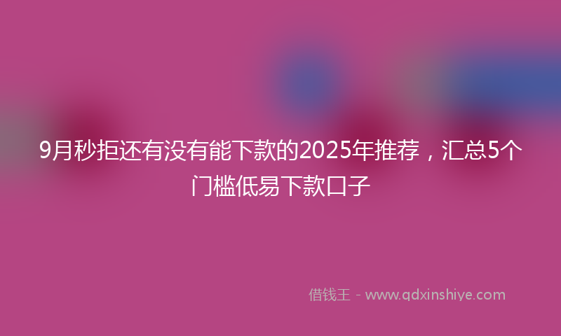 9月秒拒还有没有能下款的2025年推荐，汇总5个门槛低易下款口子