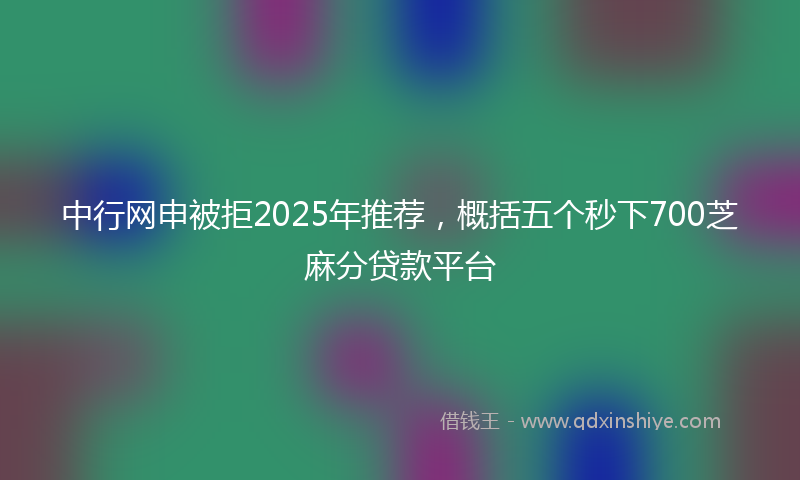 中行网申被拒2025年推荐，概括五个秒下700芝麻分贷款平台