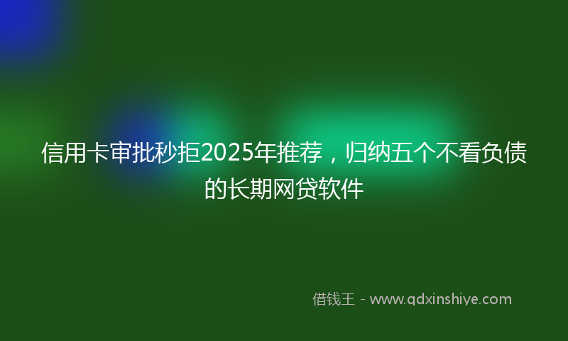 信用卡审批秒拒2025年推荐，归纳五个不看负债的长期网贷软件