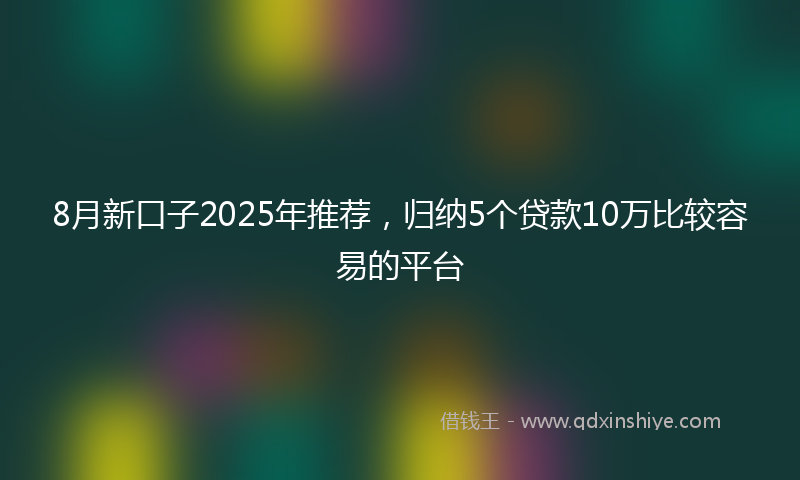 8月新口子2025年推荐，归纳5个贷款10万比较容易的平台
