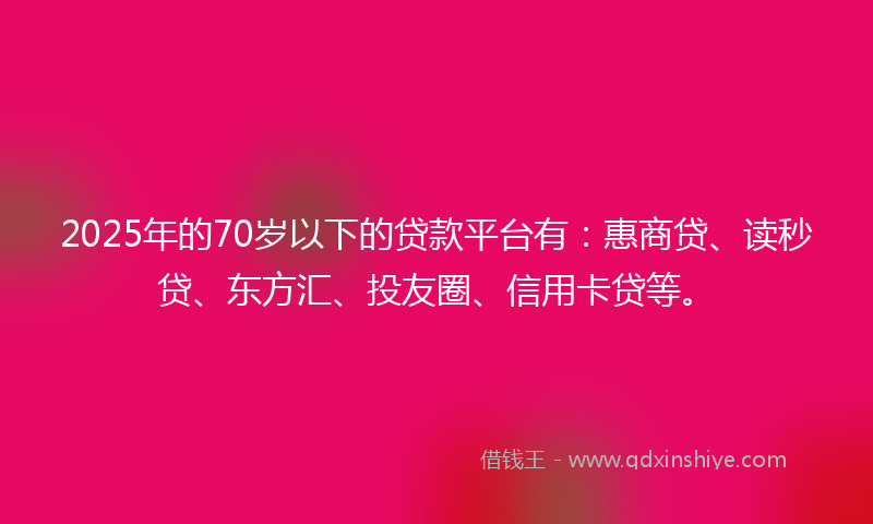 2025年的70岁以下的贷款平台有：惠商贷、读秒贷、东方汇、投友圈、信用卡贷等。