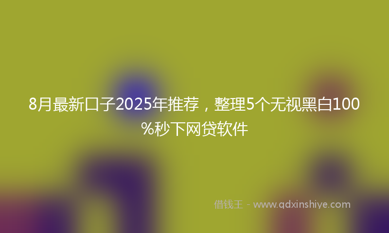 8月最新口子2025年推荐，整理5个无视黑白100%秒下网贷软件