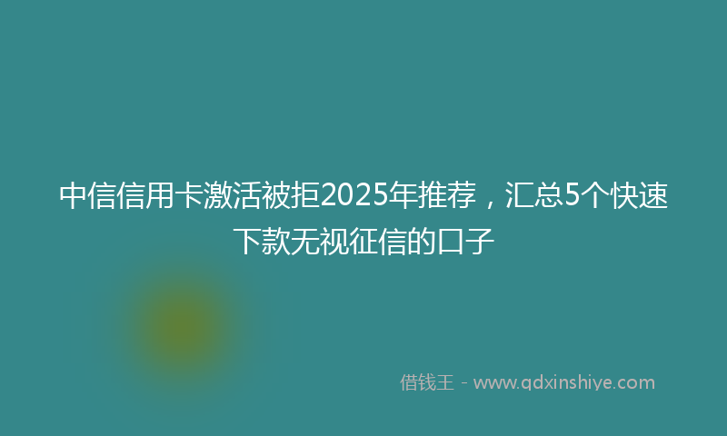 中信信用卡激活被拒2025年推荐，汇总5个快速下款无视征信的口子