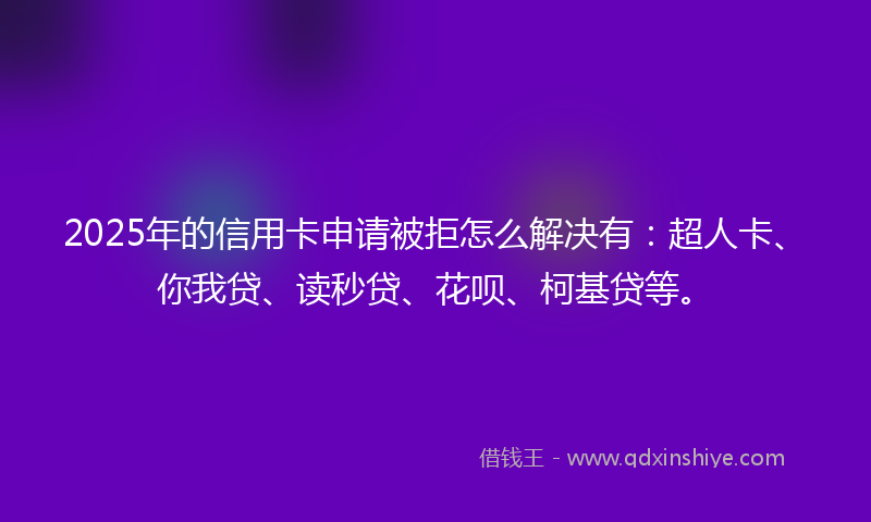 2025年的信用卡申请被拒怎么解决有：超人卡、你我贷、读秒贷、花呗、柯基贷等。