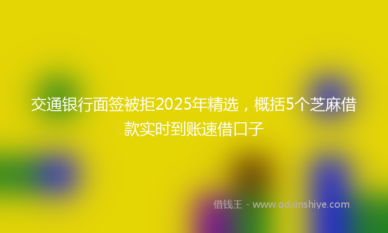 交通银行面签被拒2025年精选，概括5个芝麻借款实时到账速借口子