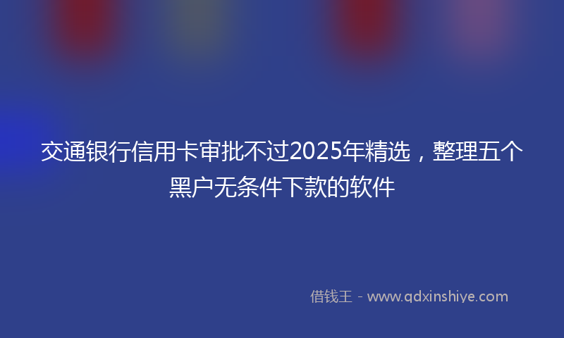 交通银行信用卡审批不过2025年精选，整理五个黑户无条件下款的软件