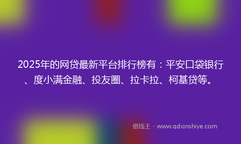 2025年的网贷最新平台排行榜有：平安口袋银行、度小满金融、投友圈、拉卡拉、柯基贷等。