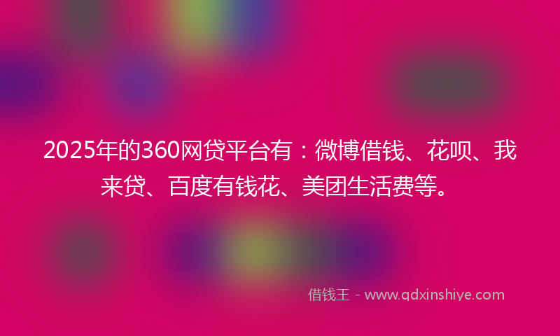 2025年的360网贷平台有：微博借钱、花呗、我来贷、百度有钱花、美团生活费等。