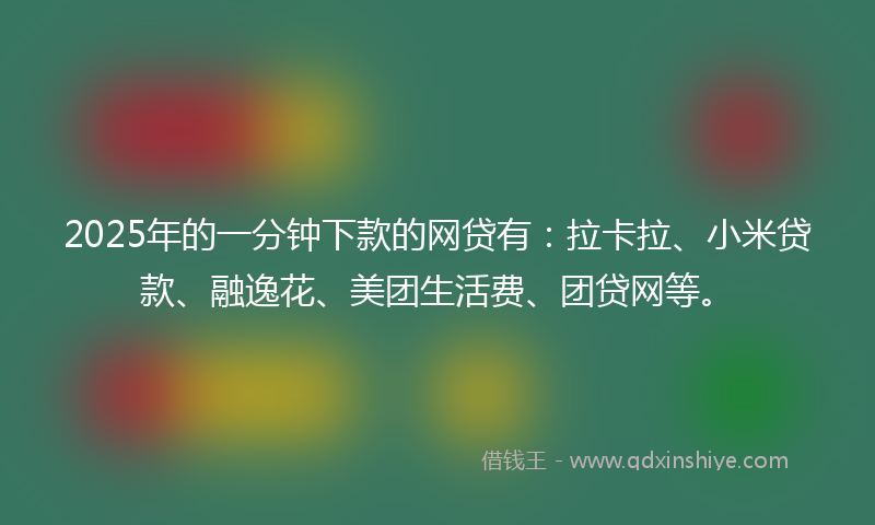 2025年的一分钟下款的网贷有：拉卡拉、小米贷款、融逸花、美团生活费、团贷网等。