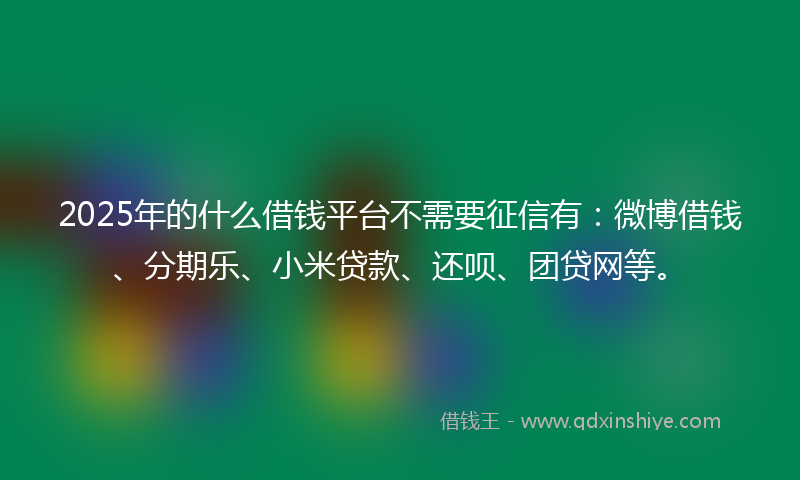 2025年的什么借钱平台不需要征信有：微博借钱、分期乐、小米贷款、还呗、团贷网等。