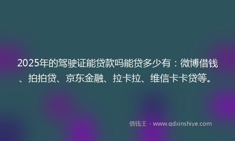 2025年的驾驶证能贷款吗能贷多少有：微博借钱、拍拍贷、京东金融、拉卡拉、维信卡卡贷等。