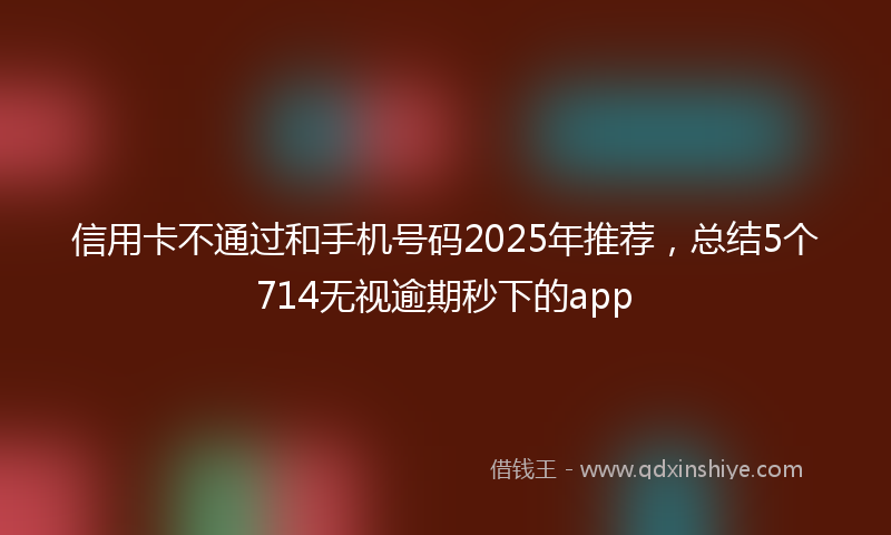 信用卡不通过和手机号码2025年推荐，总结5个714无视逾期秒下的app