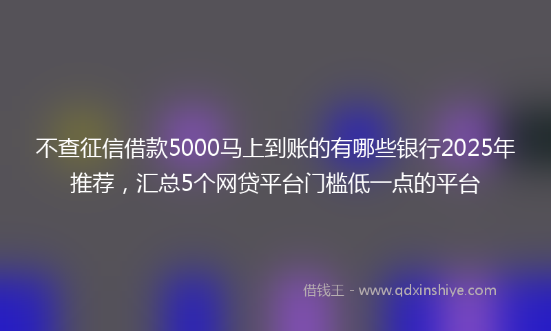 不查征信借款5000马上到账的有哪些银行2025年推荐，汇总5个网贷平台门槛低一点的平台