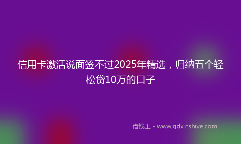 信用卡激活说面签不过2025年精选,归纳五个轻松贷10万的口子