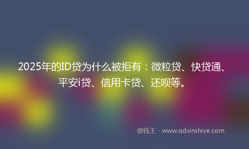 2025年的ID贷为什么被拒有：微粒贷、快贷通、平安i贷、信用卡贷、还呗等。