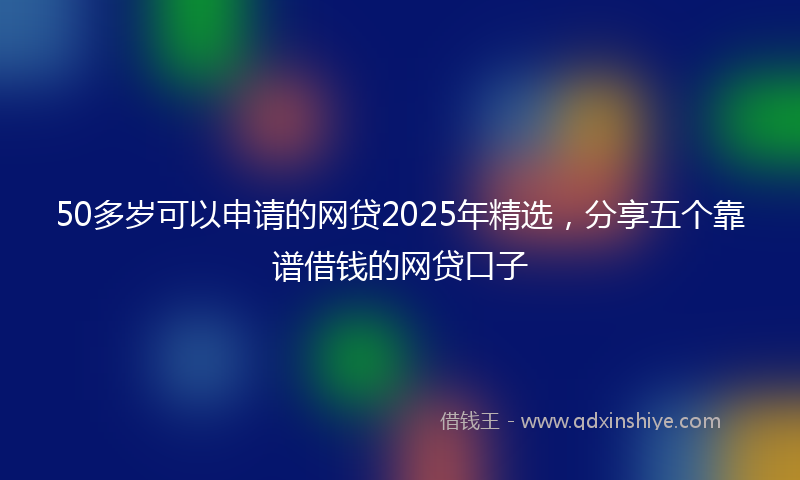 50多岁可以申请的网贷2025年精选，分享五个靠谱借钱的网贷口子