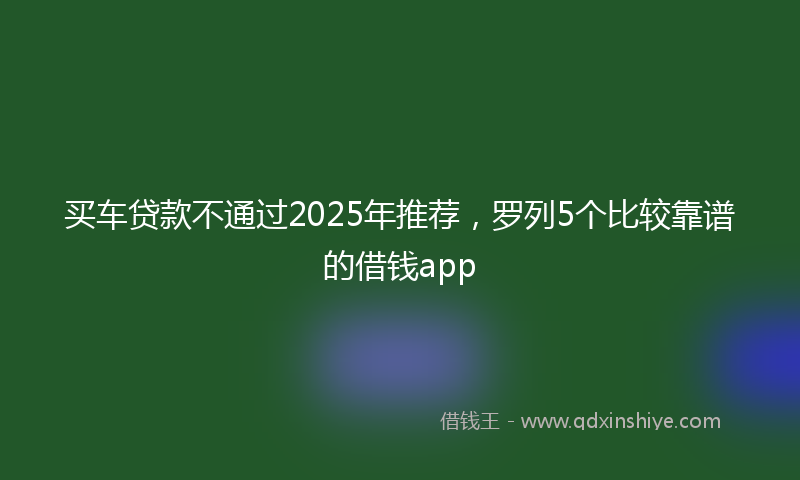 买车贷款不通过2025年推荐，罗列5个比较靠谱的借钱app