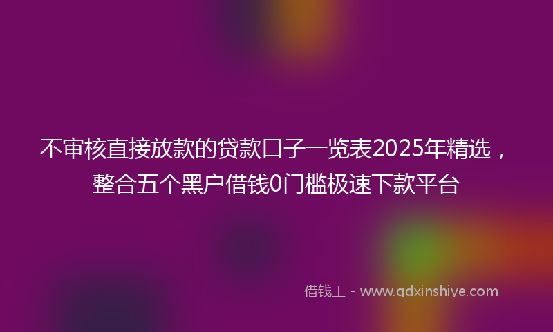 不审核直接放款的贷款口子一览表2025年精选，整合五个黑户借钱0门槛极速下款平台