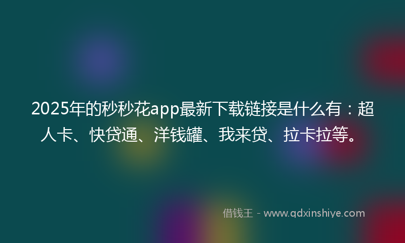 2025年的秒秒花app最新下载链接是什么有：超人卡、快贷通、洋钱罐、我来贷、拉卡拉等。
