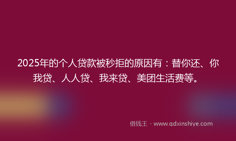 2025年的个人贷款被秒拒的原因有：替你还、你我贷、人人贷、我来贷、美团生活费等。