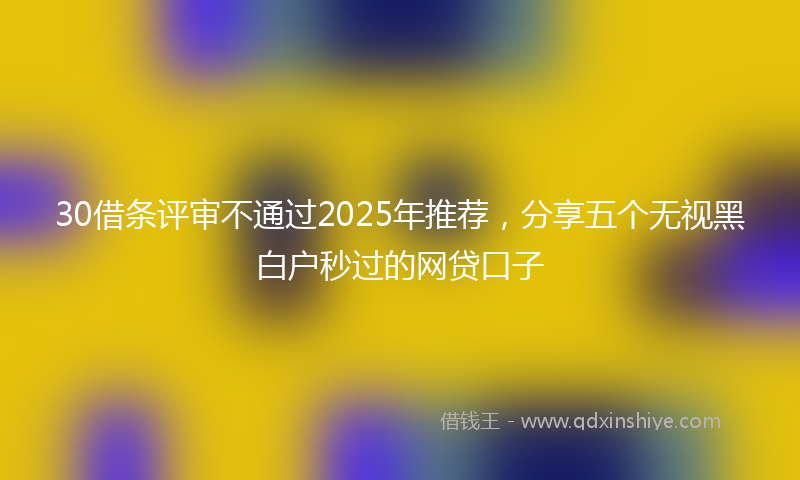 30借条评审不通过2025年推荐，分享五个无视黑白户秒过的网贷口子