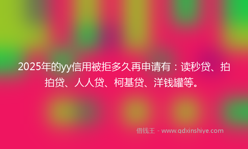 2025年的yy信用被拒多久再申请有：读秒贷、拍拍贷、人人贷、柯基贷、洋钱罐等。
