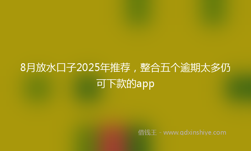 8月放水口子2025年推荐，整合五个逾期太多仍可下款的app