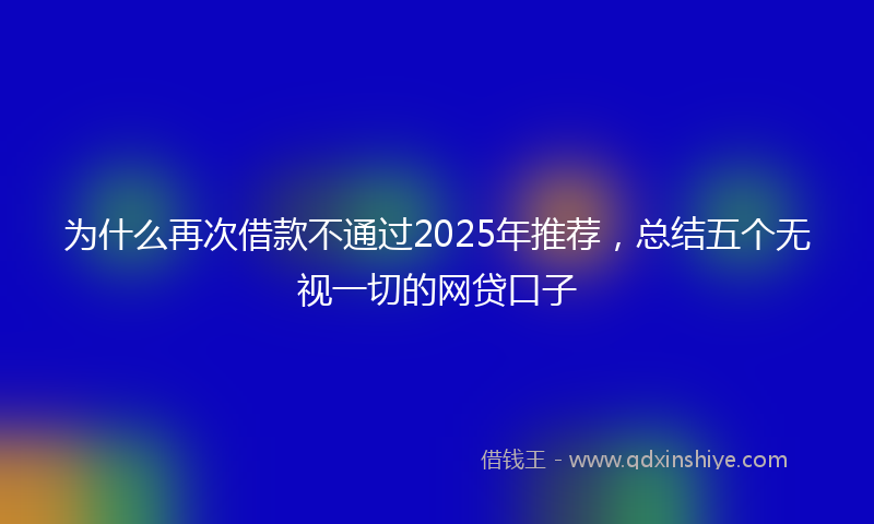 为什么再次借款不通过2025年推荐，总结五个无视一切的网贷口子