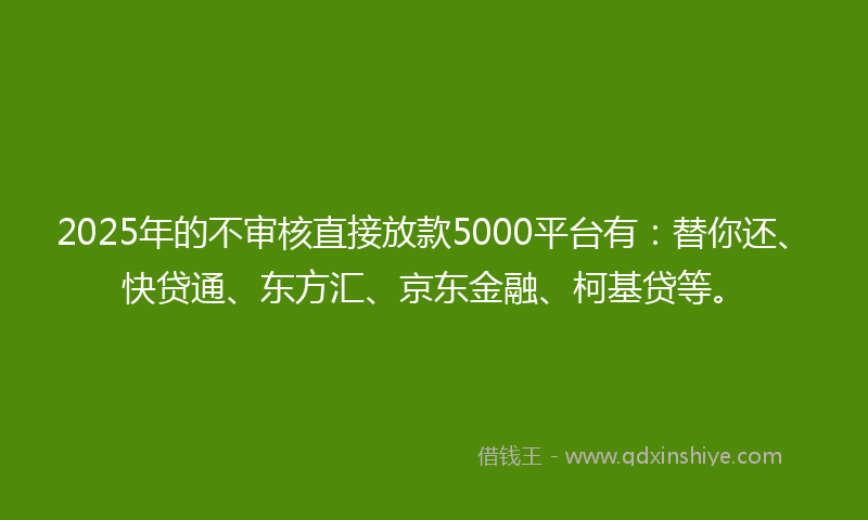 2025年的不审核直接放款5000平台有：替你还、快贷通、东方汇、京东金融、柯基贷等。
