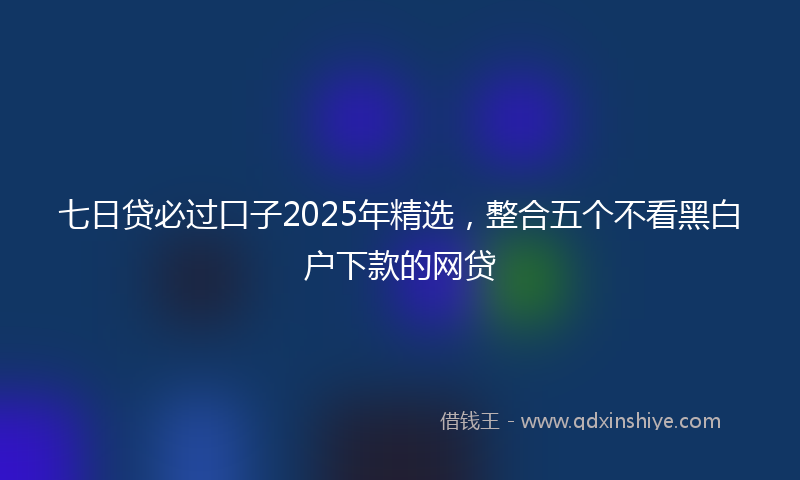 七日贷必过口子2025年精选，整合五个不看黑白户下款的网贷