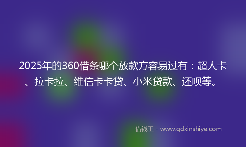 2025年的360借条哪个放款方容易过有：超人卡、拉卡拉、维信卡卡贷、小米贷款、还呗等。