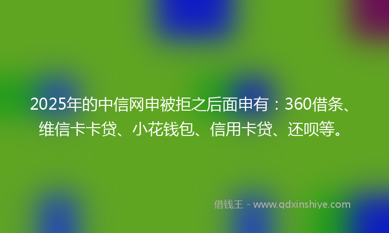 2025年的中信网申被拒之后面申有：360借条、维信卡卡贷、小花钱包、信用卡贷、还呗等。