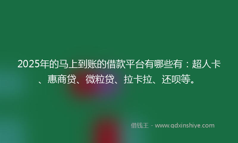2025年的马上到账的借款平台有哪些有：超人卡、惠商贷、微粒贷、拉卡拉、还呗等。