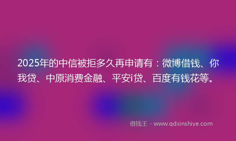 2025年的中信被拒多久再申请有：微博借钱、你我贷、中原消费金融、平安i贷、百度有钱花等。