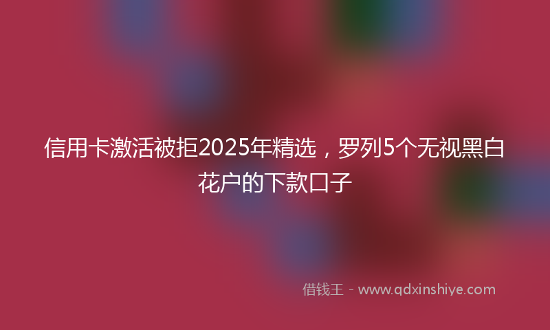 信用卡激活被拒2025年精选，罗列5个无视黑白花户的下款口子