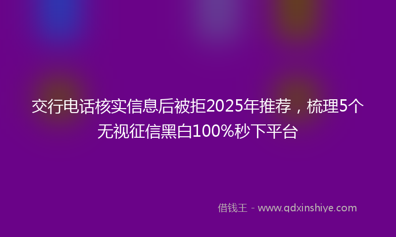 交行电话核实信息后被拒2025年推荐，梳理5个无视征信黑白100%秒下平台