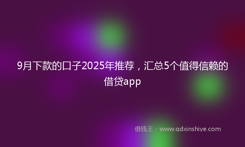 9月下款的口子2025年推荐，汇总5个值得信赖的借贷app