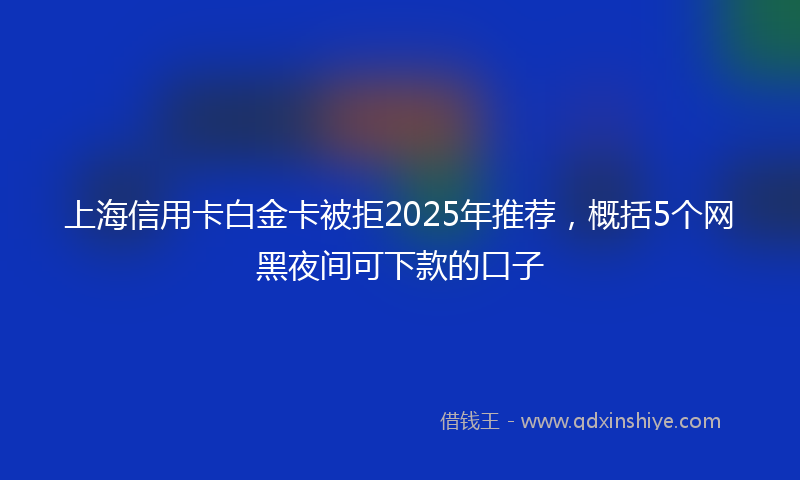 上海信用卡白金卡被拒2025年推荐，概括5个网黑夜间可下款的口子